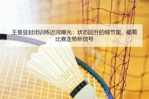 王曼昱封闭训练近况曝光：状态回升的细节里，藏着比赛走势新信号